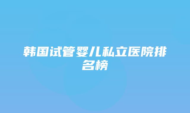 韩国试管婴儿私立医院排名榜