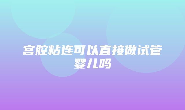 宫腔粘连可以直接做试管婴儿吗