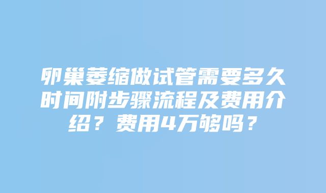 卵巢萎缩做试管需要多久时间附步骤流程及费用介绍？费用4万够吗？