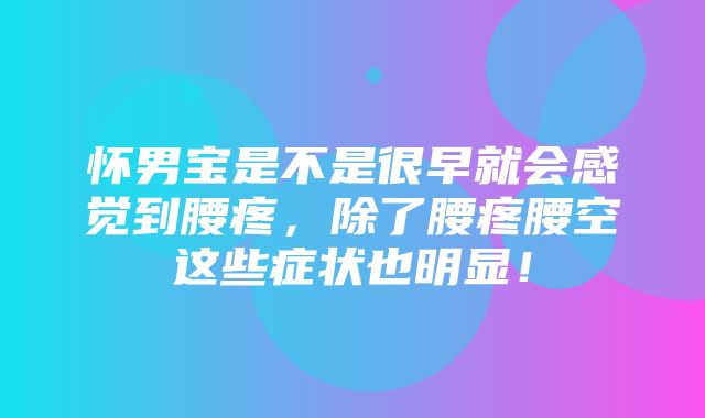 怀男宝是不是很早就会感觉到腰疼，除了腰疼腰空这些症状也明显！