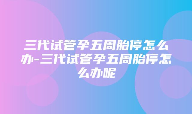 三代试管孕五周胎停怎么办-三代试管孕五周胎停怎么办呢