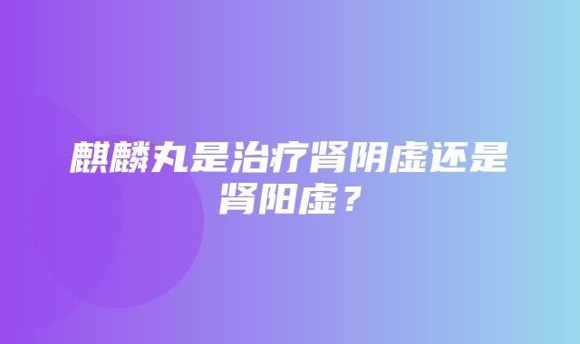 麒麟丸是治疗肾阴虚还是肾阳虚？