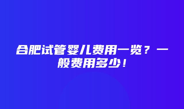 合肥试管婴儿费用一览？一般费用多少！