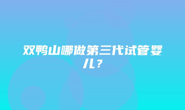 双鸭山哪做第三代试管婴儿？