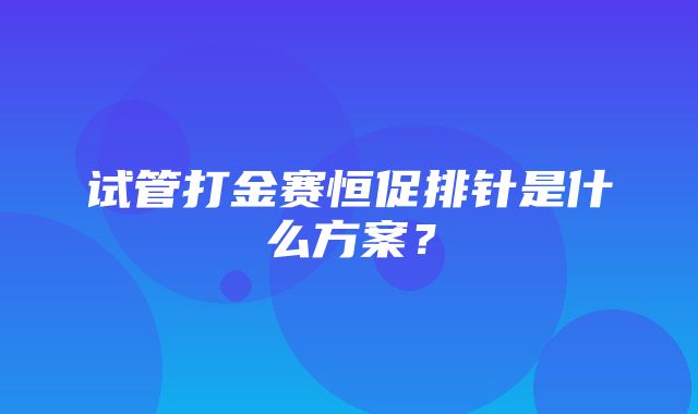 试管打金赛恒促排针是什么方案？