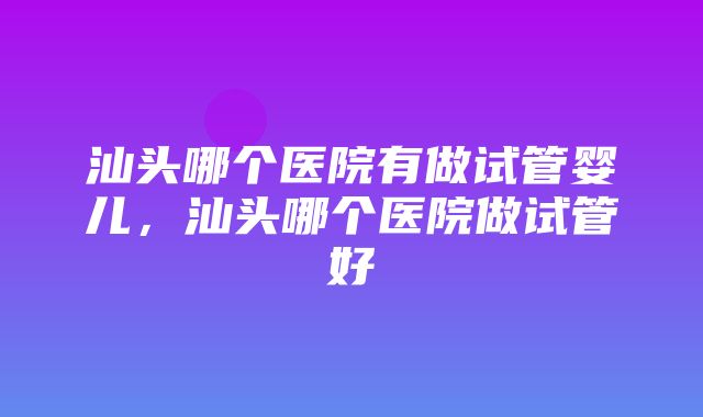 汕头哪个医院有做试管婴儿，汕头哪个医院做试管好