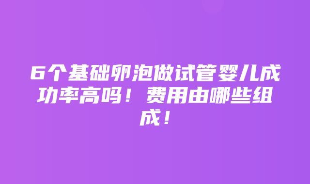 6个基础卵泡做试管婴儿成功率高吗！费用由哪些组成！