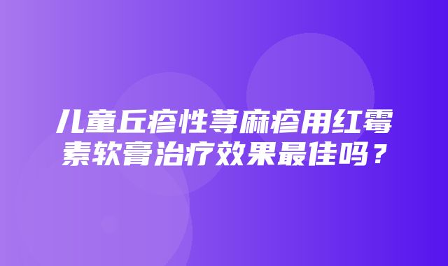 儿童丘疹性荨麻疹用红霉素软膏治疗效果最佳吗？