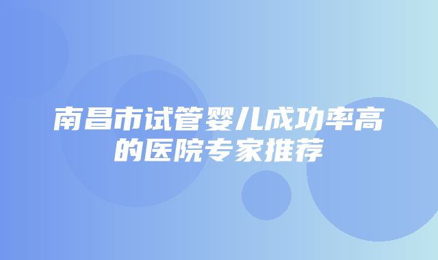 南昌市试管婴儿成功率高的医院专家推荐