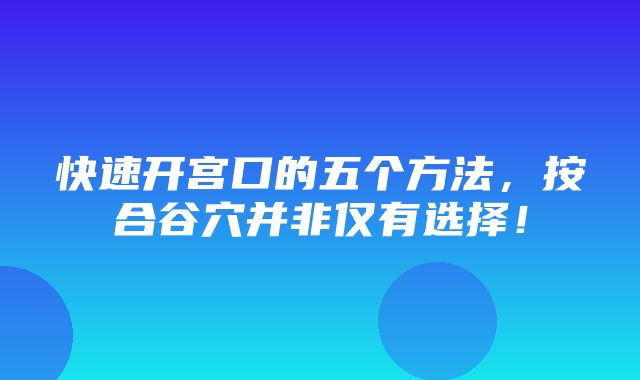 快速开宫口的五个方法，按合谷穴并非仅有选择！