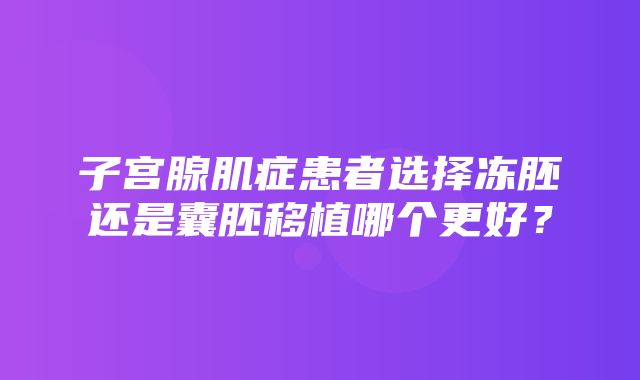 子宫腺肌症患者选择冻胚还是囊胚移植哪个更好？