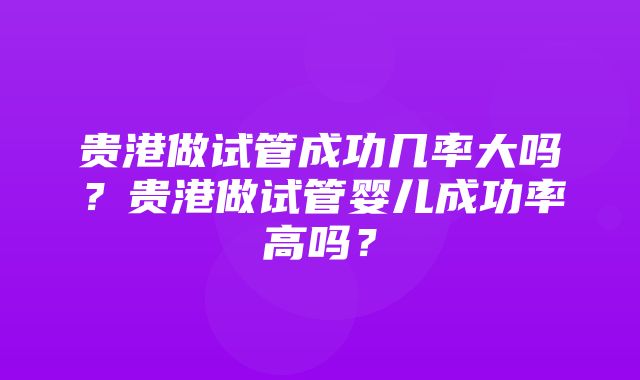 贵港做试管成功几率大吗？贵港做试管婴儿成功率高吗？