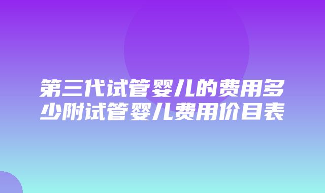 第三代试管婴儿的费用多少附试管婴儿费用价目表