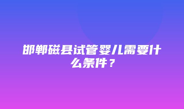 邯郸磁县试管婴儿需要什么条件？