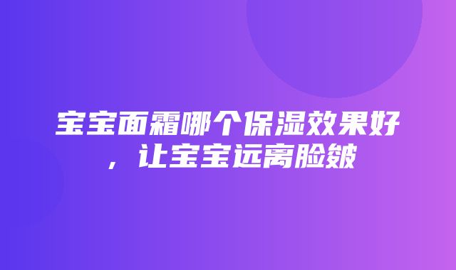 宝宝面霜哪个保湿效果好，让宝宝远离脸皴