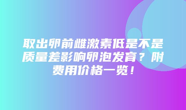 取出卵前雌激素低是不是质量差影响卵泡发育？附费用价格一览！