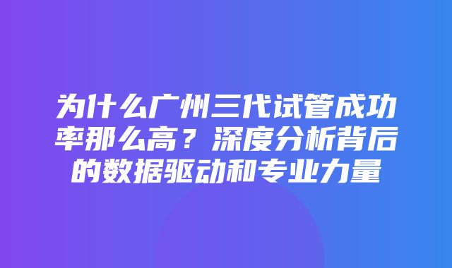 为什么广州三代试管成功率那么高？深度分析背后的数据驱动和专业力量