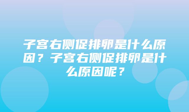 子宫右侧促排卵是什么原因？子宫右侧促排卵是什么原因呢？