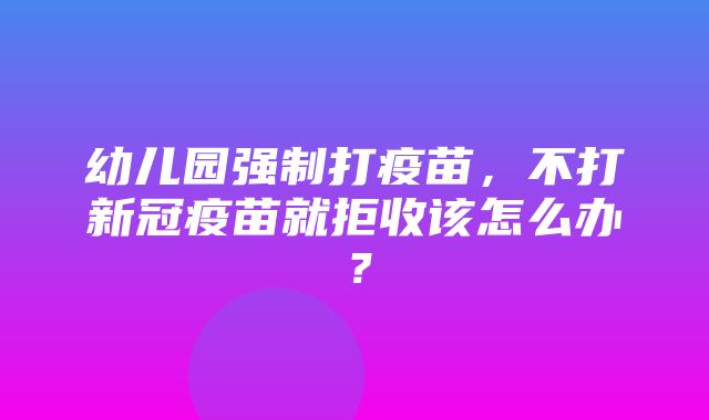 幼儿园强制打疫苗，不打新冠疫苗就拒收该怎么办？