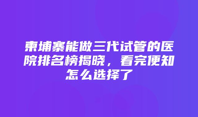 柬埔寨能做三代试管的医院排名榜揭晓，看完便知怎么选择了