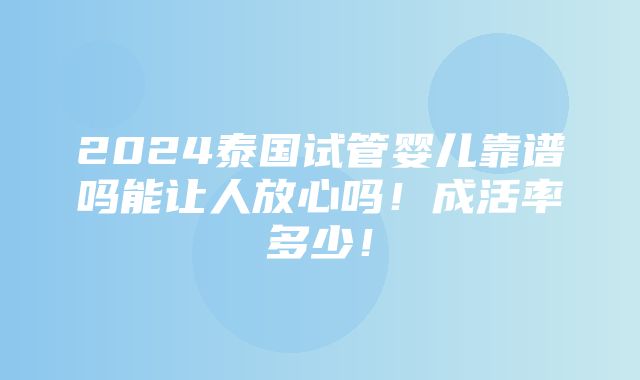 2024泰国试管婴儿靠谱吗能让人放心吗！成活率多少！