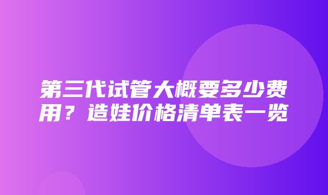 第三代试管大概要多少费用？造娃价格清单表一览