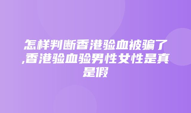 怎样判断香港验血被骗了,香港验血验男性女性是真是假