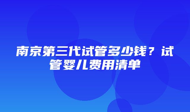 南京第三代试管多少钱？试管婴儿费用清单