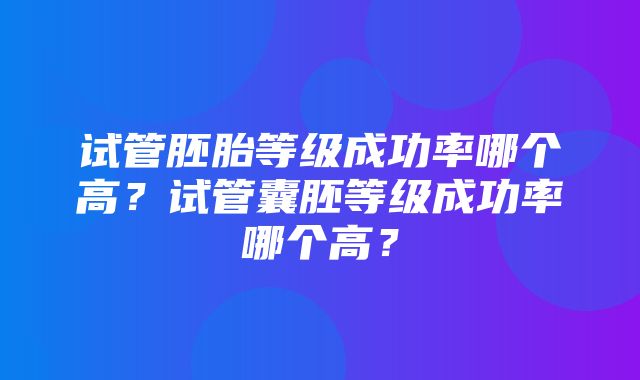 试管胚胎等级成功率哪个高？试管囊胚等级成功率哪个高？