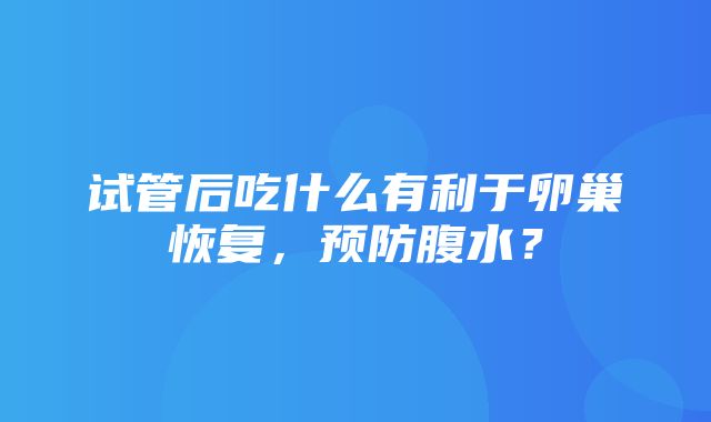 试管后吃什么有利于卵巢恢复，预防腹水？