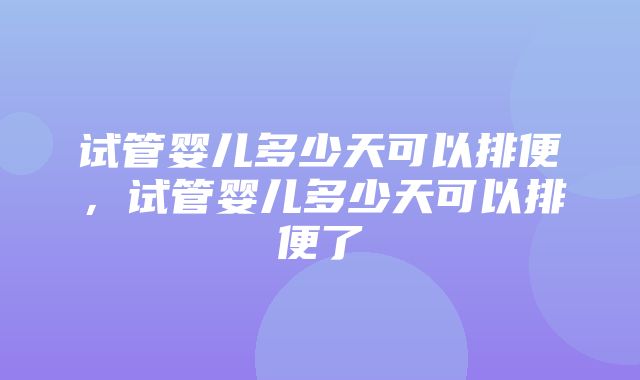 试管婴儿多少天可以排便，试管婴儿多少天可以排便了