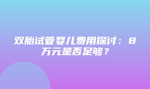 双胎试管婴儿费用探讨：8万元是否足够？