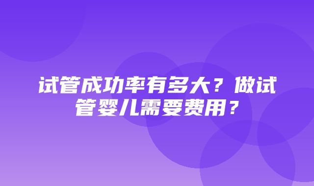 试管成功率有多大？做试管婴儿需要费用？