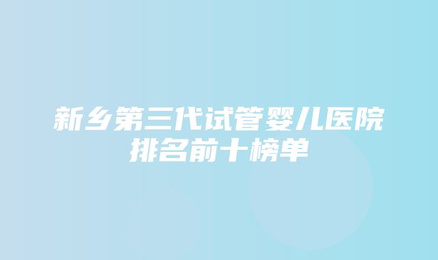 新乡第三代试管婴儿医院排名前十榜单