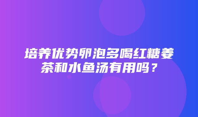 培养优势卵泡多喝红糖姜茶和水鱼汤有用吗？