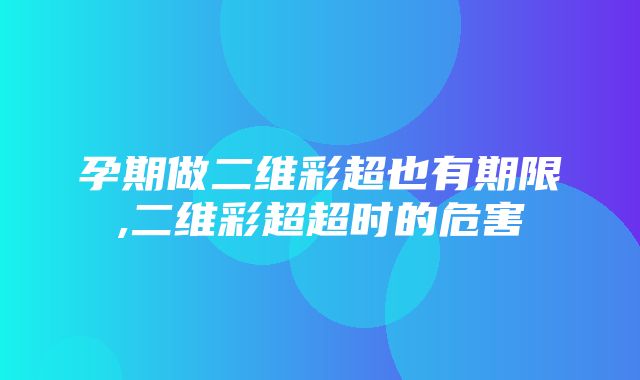 孕期做二维彩超也有期限,二维彩超超时的危害