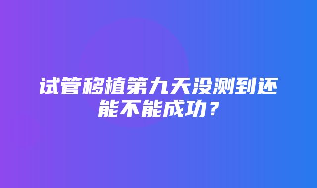 试管移植第九天没测到还能不能成功？