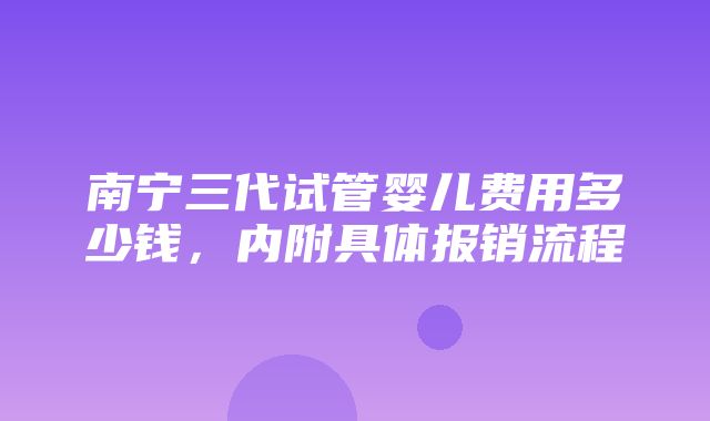 南宁三代试管婴儿费用多少钱，内附具体报销流程