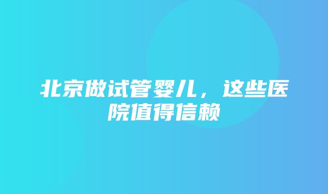 北京做试管婴儿，这些医院值得信赖