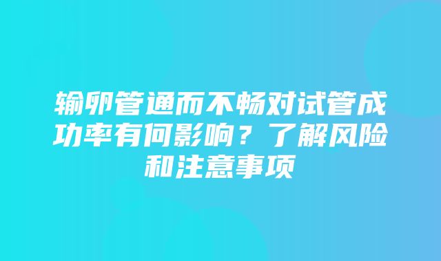 输卵管通而不畅对试管成功率有何影响？了解风险和注意事项