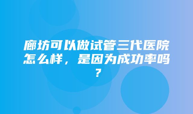 廊坊可以做试管三代医院怎么样，是因为成功率吗？