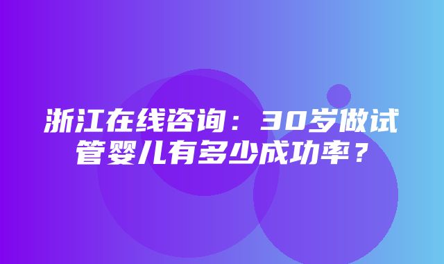 浙江在线咨询：30岁做试管婴儿有多少成功率？