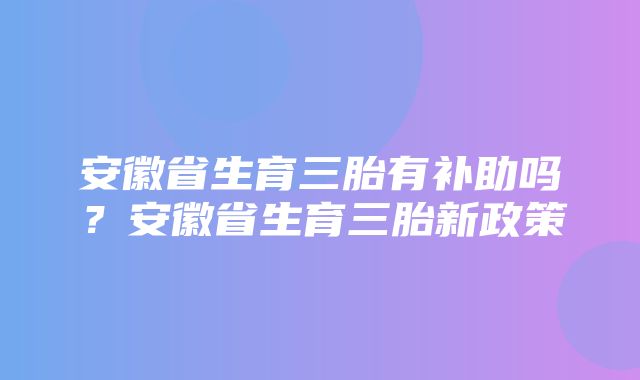 安徽省生育三胎有补助吗？安徽省生育三胎新政策