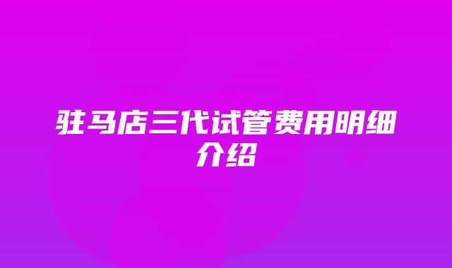 驻马店三代试管费用明细介绍