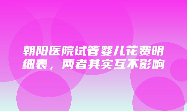 朝阳医院试管婴儿花费明细表，两者其实互不影响