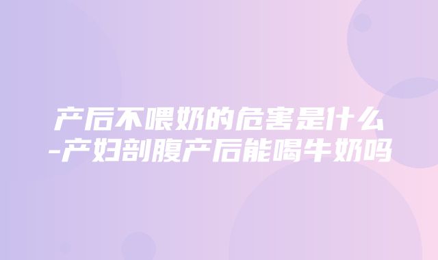 产后不喂奶的危害是什么-产妇剖腹产后能喝牛奶吗