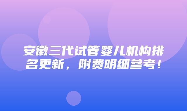 安徽三代试管婴儿机构排名更新，附费明细参考！