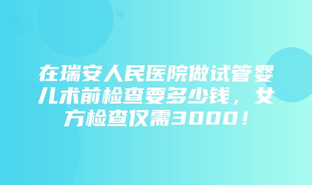 在瑞安人民医院做试管婴儿术前检查要多少钱，女方检查仅需3000！