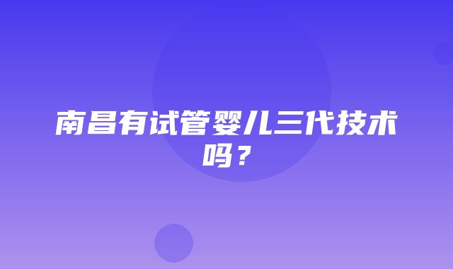 南昌有试管婴儿三代技术吗？