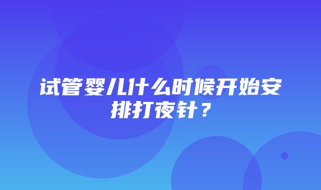 试管婴儿什么时候开始安排打夜针？